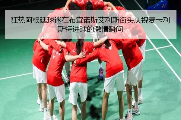狂热阿根廷球迷在布宜诺斯艾利斯街头庆祝麦卡利斯特进球的激情瞬间